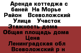 Аренда коттеджа с баней “На Морье“ › Район ­ Всеволожский › Улица ­ Участок › Этажность дома ­ 2 › Общая площадь дома ­ 110 › Цена ­ 13 000 - Ленинградская обл., Всеволожский р-н, Морье д. Недвижимость » Дома, коттеджи, дачи аренда   . Ленинградская обл.